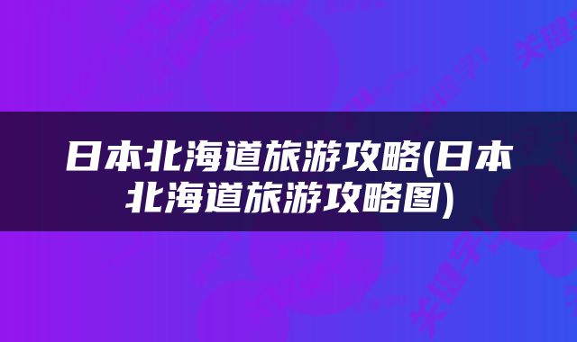 日本北海道旅游攻略(日本北海道旅游攻略图)