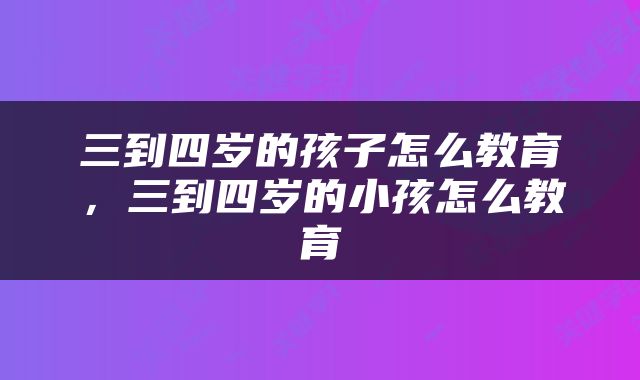 三到四岁的孩子怎么教育，三到四岁的小孩怎么教育