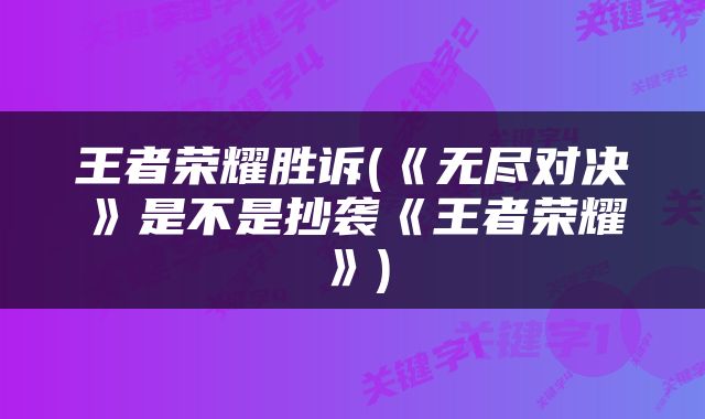王者荣耀胜诉(《无尽对决》是不是抄袭《王者荣耀》)