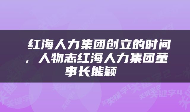  红海人力集团创立的时间，人物志红海人力集团董事长熊颖 