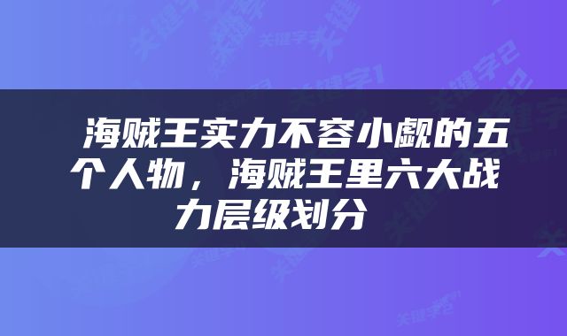  海贼王实力不容小觑的五个人物，海贼王里六大战力层级划分 