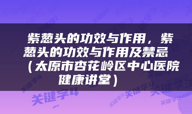  紫葱头的功效与作用，紫葱头的功效与作用及禁忌（太原市杏花岭区中心医院健康讲堂） 