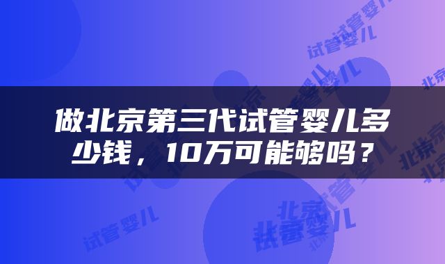 做北京第三代试管婴儿多少钱，10万可能够吗？