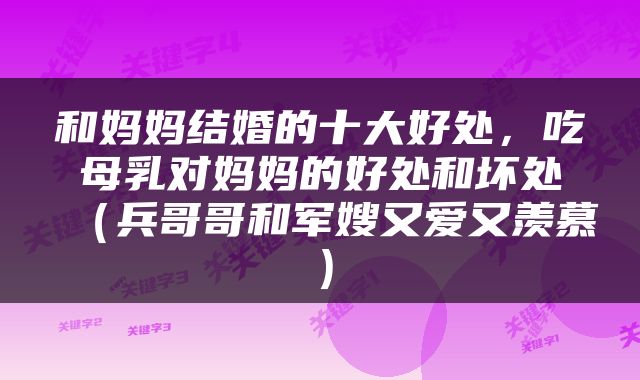和妈妈结婚的十大好处，吃母乳对妈妈的好处和坏处（兵哥哥和军嫂又爱又羡慕）
