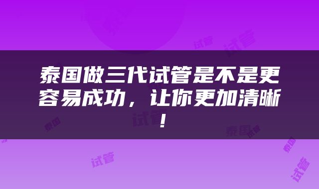 泰国做三代试管是不是更容易成功，让你更加清晰！