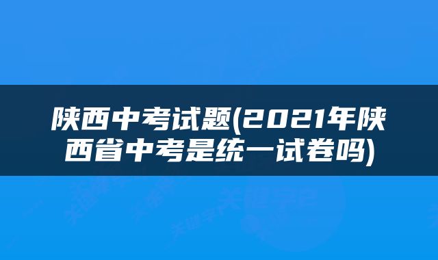陕西中考试题(2021年陕西省中考是统一试卷吗)