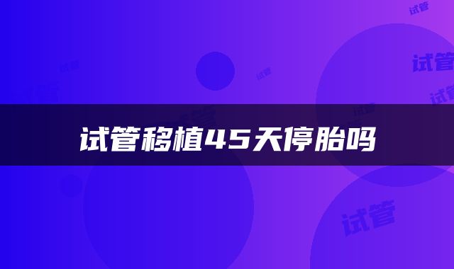 试管移植45天停胎吗