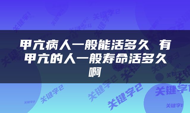 甲亢病人一般能活多久 有甲亢的人一般寿命活多久啊
