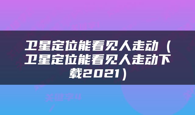 卫星定位能看见人走动（卫星定位能看见人走动下载2021）