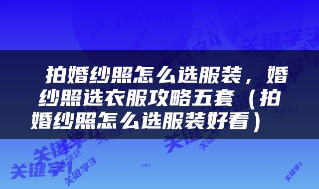  拍婚纱照怎么选服装，婚纱照选衣服攻略五套（拍婚纱照怎么选服装好看） 
