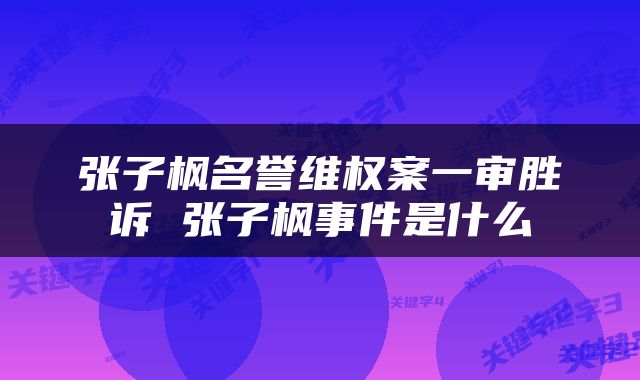 张子枫名誉维权案一审胜诉 张子枫事件是什么
