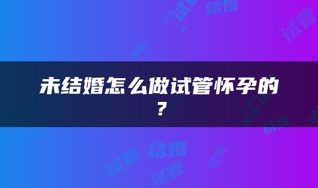 未结婚怎么做试管怀孕的？