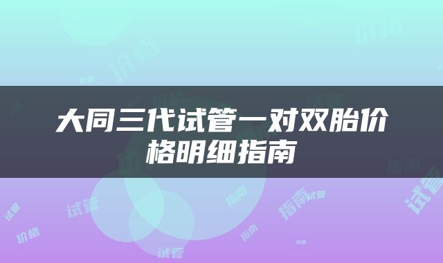 大同三代试管一对双胎价格明细指南