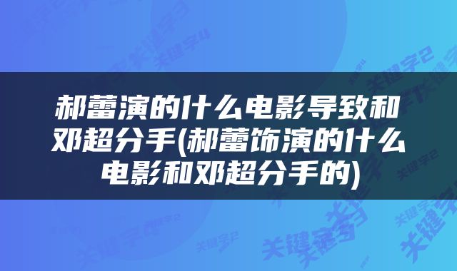 郝蕾演的什么电影导致和邓超分手(郝蕾饰演的什么电影和邓超分手的)