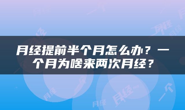月经提前半个月怎么办？一个月为啥来两次月经？