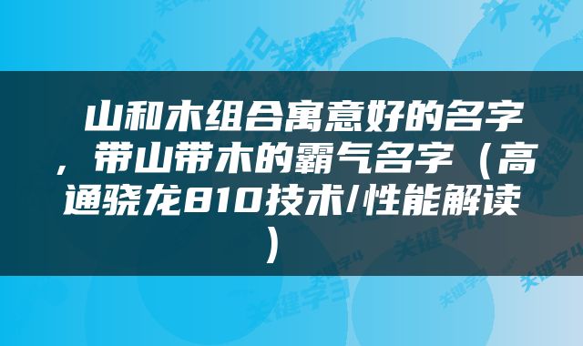  山和木组合寓意好的名字，带山带木的霸气名字（高通骁龙810技术/性能解读） 