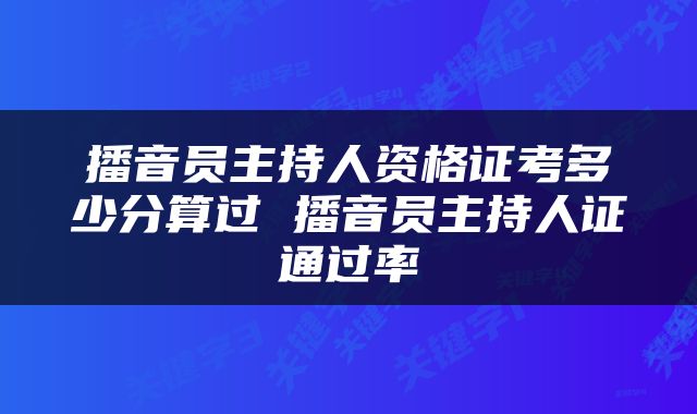 播音员主持人资格证考多少分算过 播音员主持人证通过率