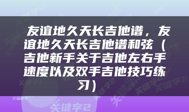  友谊地久天长吉他谱，友谊地久天长吉他谱和弦（吉他新手关于吉他左右手速度以及双手吉他技巧练习） 