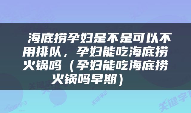  海底捞孕妇是不是可以不用排队，孕妇能吃海底捞火锅吗（孕妇能吃海底捞火锅吗早期） 
