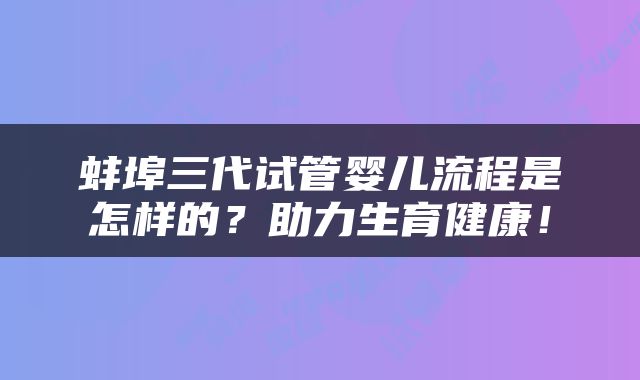 蚌埠三代试管婴儿流程是怎样的？助力生育健康！