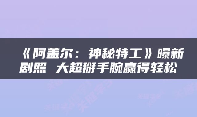 《阿盖尔：神秘特工》曝新剧照 大超掰手腕赢得轻松