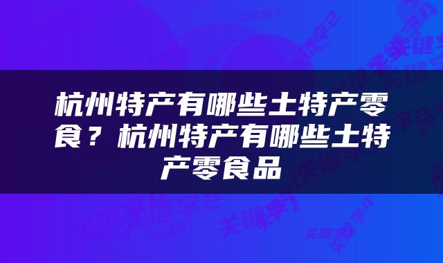 杭州特产有哪些土特产零食？杭州特产有哪些土特产零食品