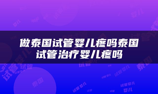 做泰国试管婴儿疼吗泰国试管治疗婴儿疼吗