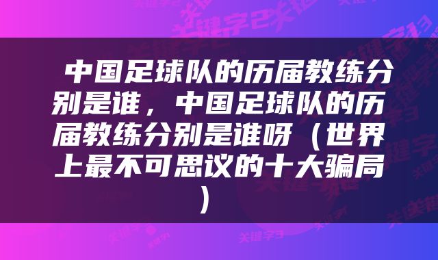  中国足球队的历届教练分别是谁，中国足球队的历届教练分别是谁呀（世界上最不可思议的十大骗局） 