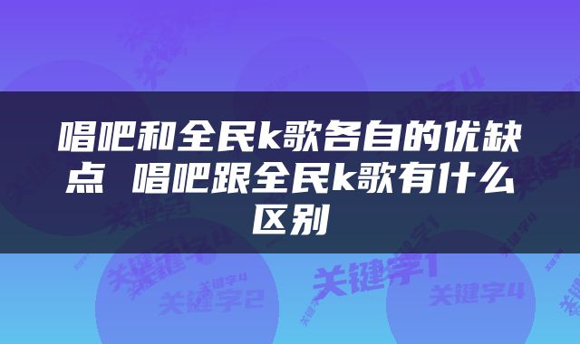 唱吧和全民k歌各自的优缺点 唱吧跟全民k歌有什么区别