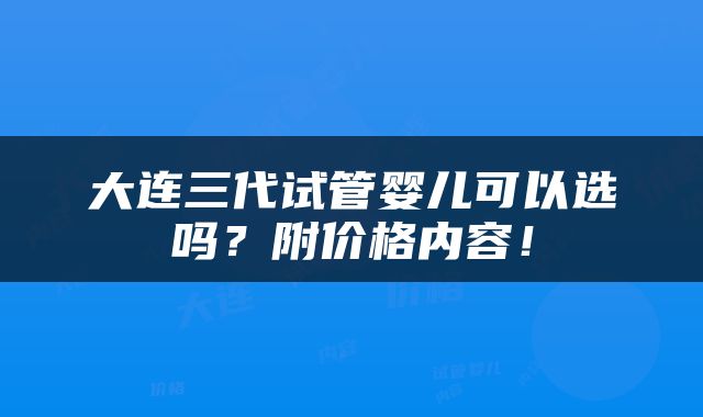 大连三代试管婴儿可以选吗？附价格内容！