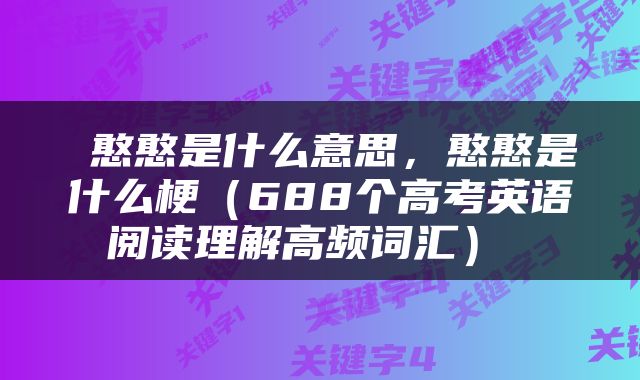  憨憨是什么意思，憨憨是什么梗（688个高考英语阅读理解高频词汇） 
