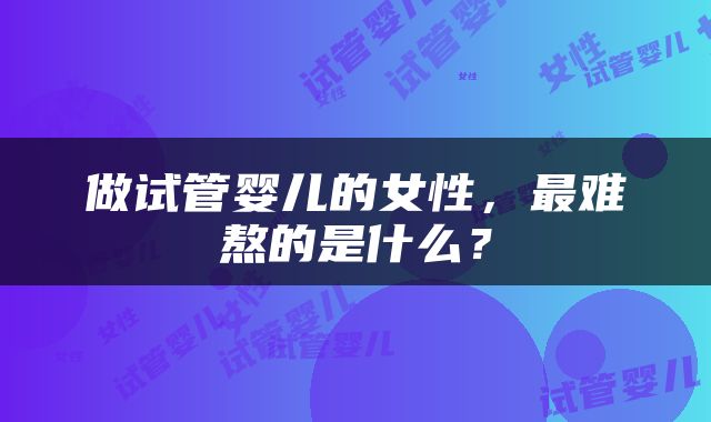 做试管婴儿的女性，最难熬的是什么？