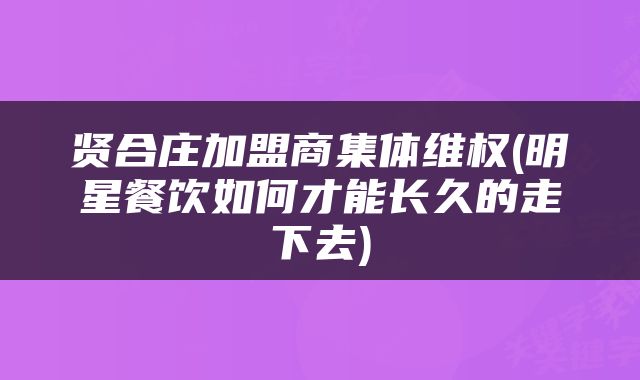 贤合庄加盟商集体维权(明星餐饮如何才能长久的走下去)