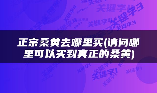 正宗桑黄去哪里买(请问哪里可以买到真正的桑黄)