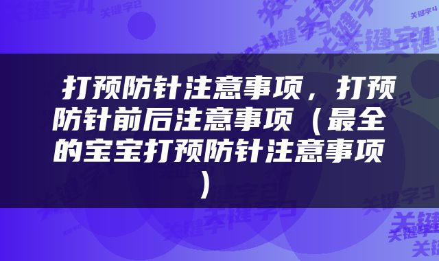  打预防针注意事项，打预防针前后注意事项（最全的宝宝打预防针注意事项） 