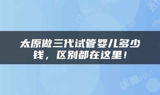 太原做三代试管婴儿多少钱，区别都在这里！