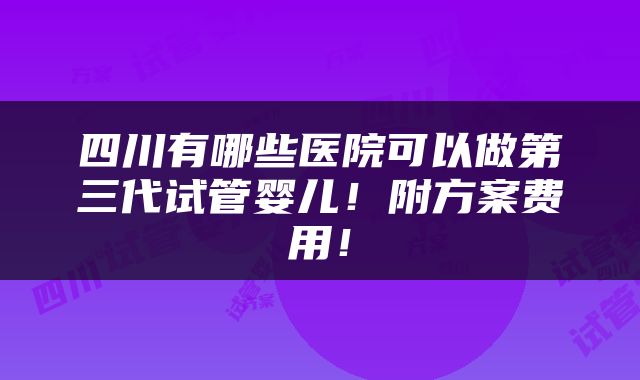 四川有哪些医院可以做第三代试管婴儿!附方案费用!