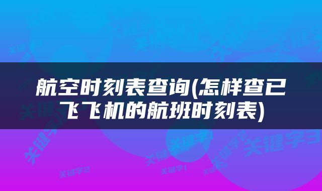 航空时刻表查询(怎样查已飞飞机的航班时刻表)
