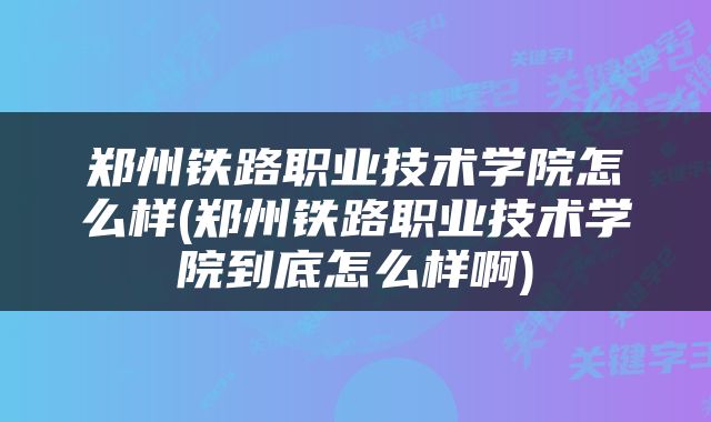 郑州铁路职业技术学院怎么样(郑州铁路职业技术学院到底怎么样啊)