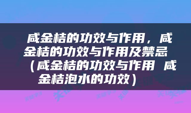  咸金桔的功效与作用，咸金桔的功效与作用及禁忌（咸金桔的功效与作用 咸金桔泡水的功效） 