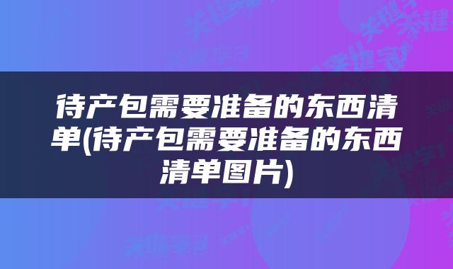 待产包需要准备的东西清单(待产包需要准备的东西清单图片)