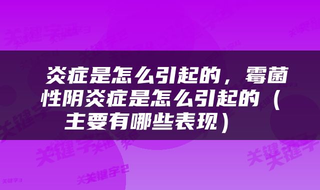  炎症是怎么引起的，霉菌性阴炎症是怎么引起的（主要有哪些表现） 