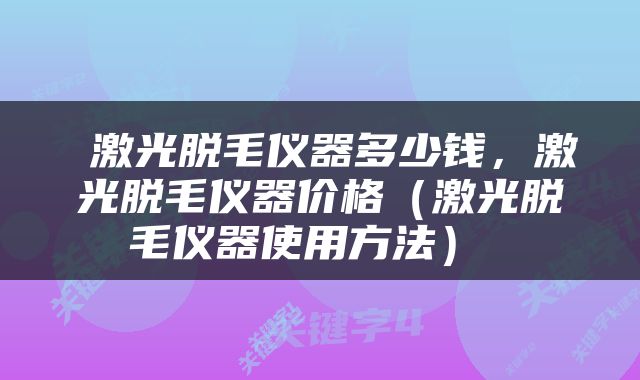  激光脱毛仪器多少钱，激光脱毛仪器价格（激光脱毛仪器使用方法） 