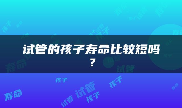 试管的孩子寿命比较短吗？