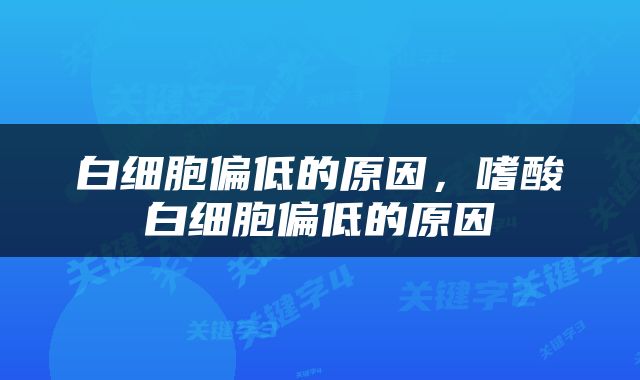 白细胞偏低的原因，嗜酸白细胞偏低的原因