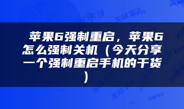 苹果6强制重启,苹果6怎么强制关机(今天分享一个强制重启手机的干货)