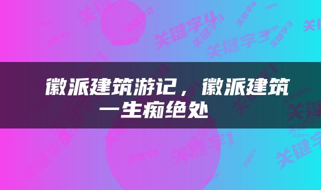  徽派建筑游记，徽派建筑一生痴绝处 