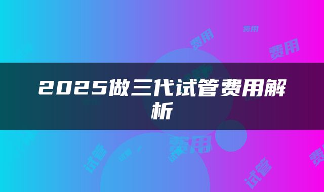 2025做三代试管费用解析