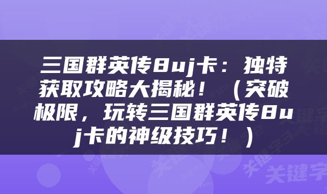 三国群英传8uj卡：独特获取攻略大揭秘！（突破极限，玩转三国群英传8uj卡的神级技巧！）