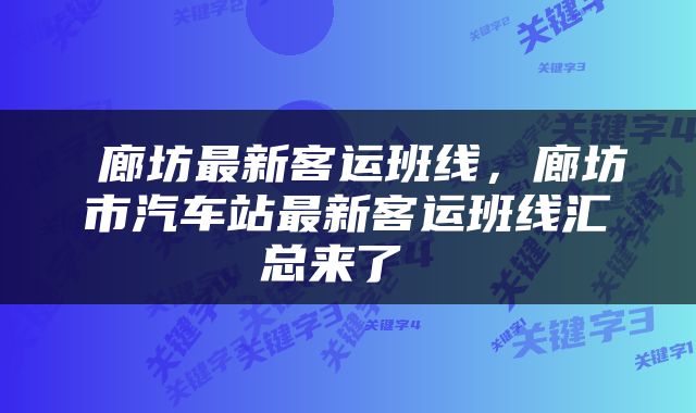  廊坊最新客运班线，廊坊市汽车站最新客运班线汇总来了 